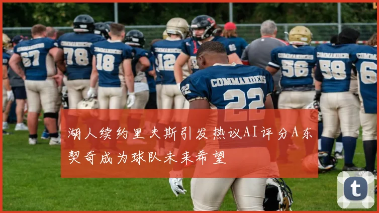 湖人续约里夫斯引发热议AI评分A东契奇成为球队未来希望