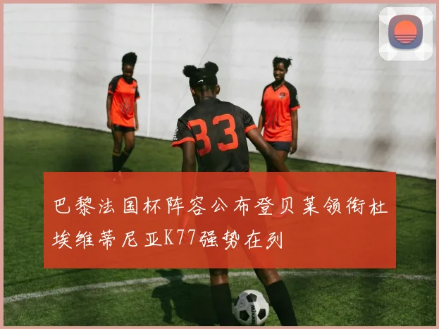 巴黎法国杯阵容公布登贝莱领衔杜埃维蒂尼亚K77强势在列