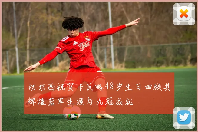 切尔西祝贺卡瓦略48岁生日回顾其辉煌蓝军生涯与九冠成就