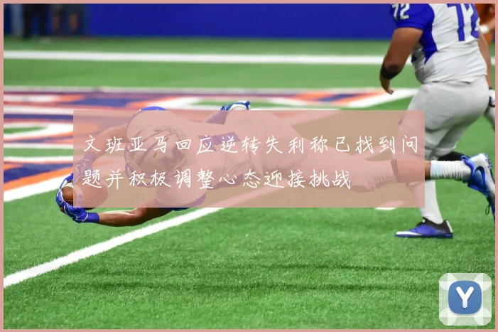 文班亚马回应逆转失利称已找到问题并积极调整心态迎接挑战