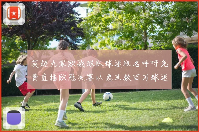 英超九家欧战球队球迷联名呼吁免费直播欧冠决赛以惠及数百万球迷