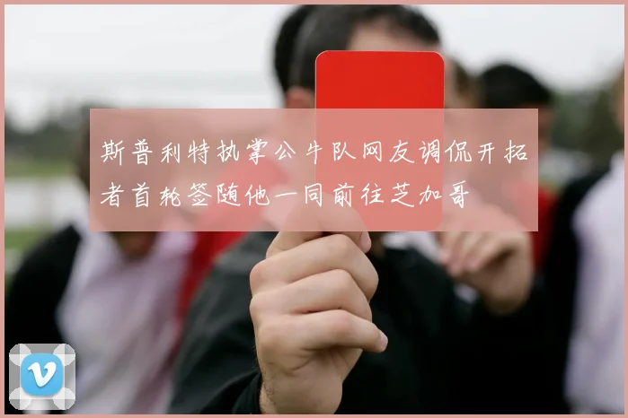 斯普利特执掌公牛队网友调侃开拓者首轮签随他一同前往芝加哥