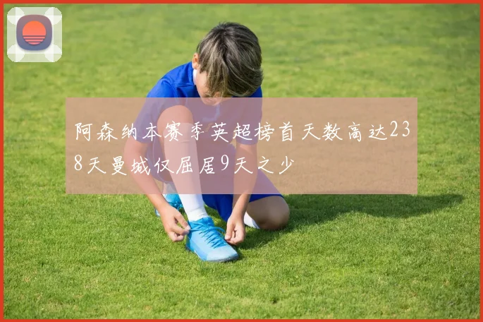 阿森纳本赛季英超榜首天数高达238天曼城仅屈居9天之少