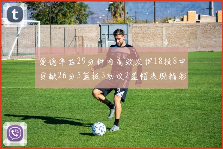 爱德华兹29分钟内高效发挥18投8中贡献26分5篮板3助攻2盖帽表现精彩但犯规频繁影响比赛乐趣