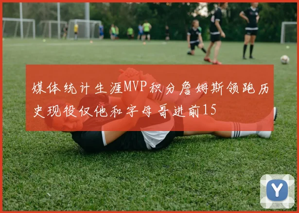 媒体统计生涯MVP积分詹姆斯领跑历史现役仅他和字母哥进前15