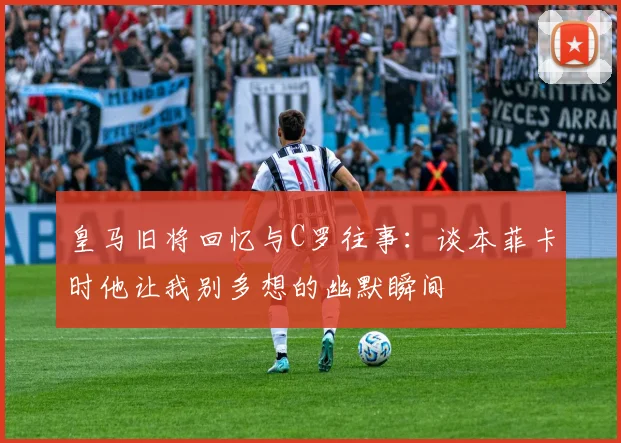 皇马旧将回忆与C罗往事：谈本菲卡时他让我别多想的幽默瞬间