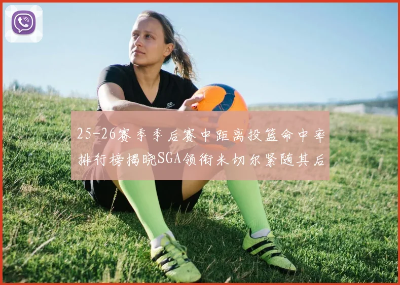 25-26赛季季后赛中距离投篮命中率排行榜揭晓SGA领衔米切尔紧随其后哈登位列第五