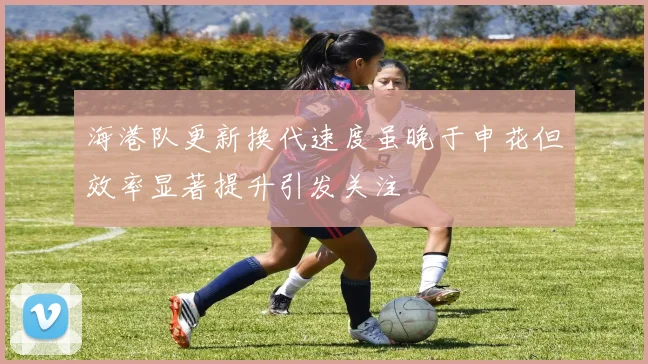海港队更新换代速度虽晚于申花但效率显著提升引发关注