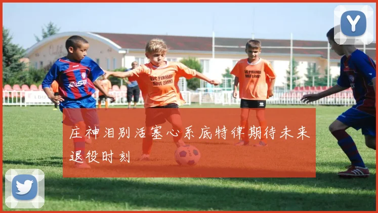 庄神泪别活塞心系底特律期待未来退役时刻
