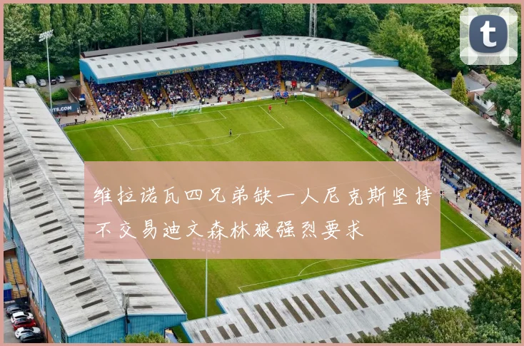 维拉诺瓦四兄弟缺一人尼克斯坚持不交易迪文森林狼强烈要求
