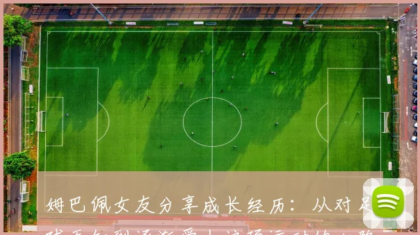姆巴佩女友分享成长经历：从对足球无知到逐渐爱上这项运动的心路历程