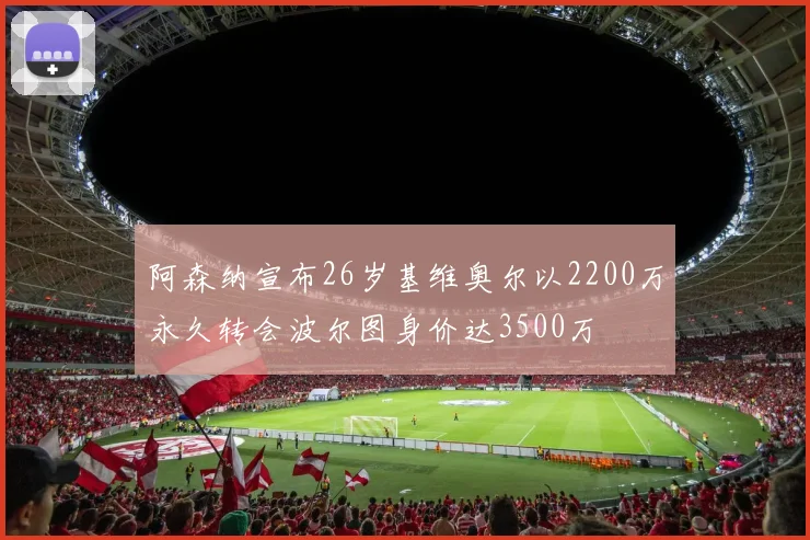 阿森纳宣布26岁基维奥尔以2200万永久转会波尔图身价达3500万