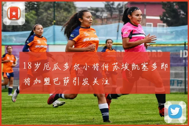 18岁厄瓜多尔小将何苏埃凯塞多即将加盟巴萨引发关注