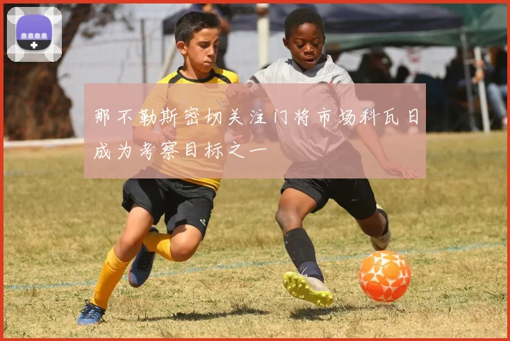 那不勒斯密切关注门将市场科瓦日成为考察目标之一
