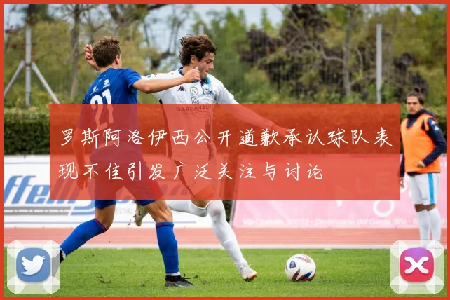 罗斯阿洛伊西公开道歉承认球队表现不佳引发广泛关注与讨论