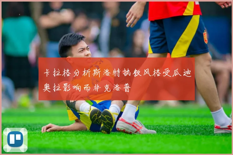 卡拉格分析斯洛特执教风格受瓜迪奥拉影响而非克洛普
