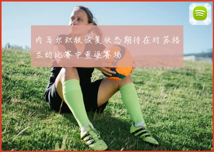 内马尔积极恢复状态期待在对苏格兰的比赛中重返赛场