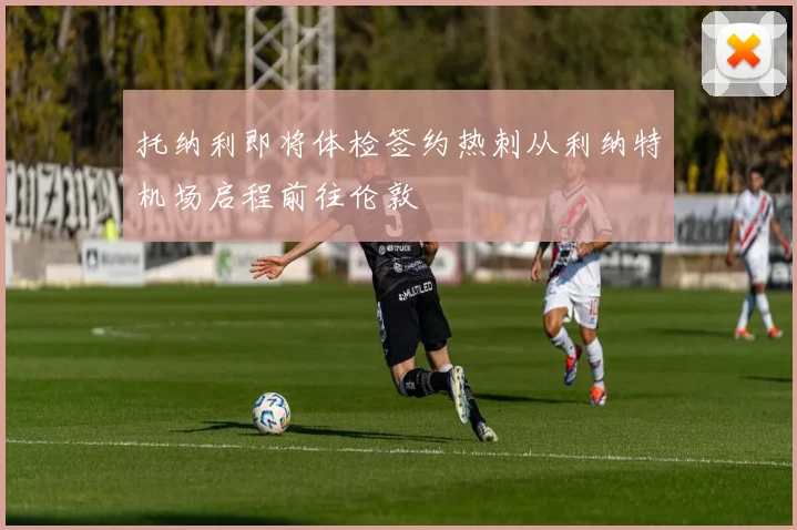 托纳利即将体检签约热刺从利纳特机场启程前往伦敦