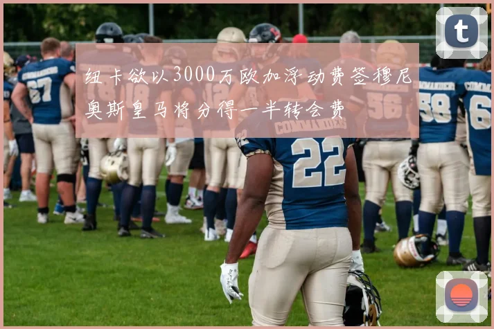 纽卡欲以3000万欧加浮动费签穆尼奥斯皇马将分得一半转会费