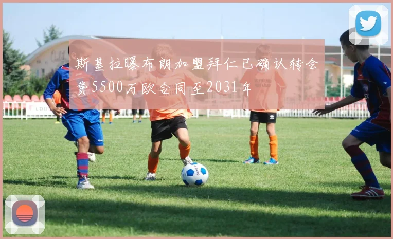斯基拉曝布朗加盟拜仁已确认转会费5500万欧合同至2031年