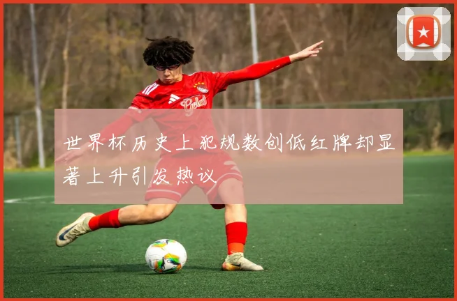 世界杯历史上犯规数创低红牌却显著上升引发热议
