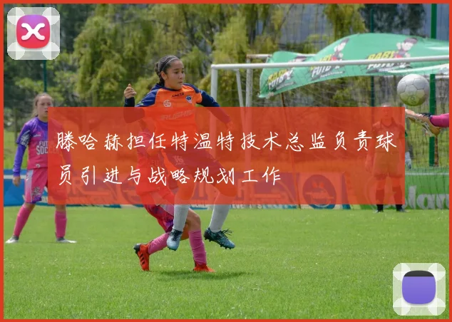 滕哈赫担任特温特技术总监负责球员引进与战略规划工作