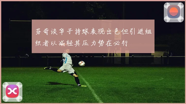 芬奇谈华子持球表现出色但引进组织者以减轻其压力势在必行