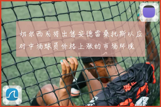 切尔西或将出售安德雷桑托斯以应对中场球员价格上涨的市场环境