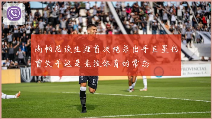 尚帕尼谈生涯首次绝杀出手巨星也曾失手这是竞技体育的常态